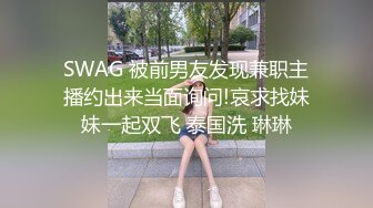 SWAG 被前男友发现兼职主播约出来当面询问!哀求找妹妹一起双飞 泰国洗 琳琳