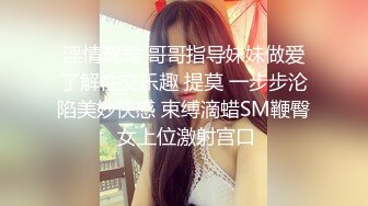 淫情鸳鸯 哥哥指导妹妹做爱了解性交乐趣 提莫 一步步沦陷美妙快感 束缚滴蜡SM鞭臀 女上位激射宫口