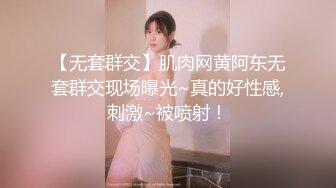 【无套群交】肌肉网黄阿东无套群交现场曝光~真的好性感,刺激~被喷射！