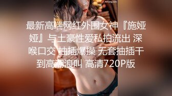 最新高端网红外围女神『施娅娅』与土豪性爱私拍流出 深喉口交 抽插爆操 无套抽插干到高潮浪叫 高清720P版