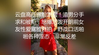 云盘高质露脸泄密！渣男分手求和被拒，怒爆活泼开朗前女友性爱露脸自拍，野战口活啪啪各种淫态，非常反差