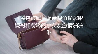 《监控破解》上帝视角偷窥眼镜哥和粉嫩的小女友激情啪啪啪