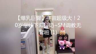 【爆乳巨臀】宇宙超级大！20岁学妹下海抖奶~SM调教无套啪 (1)