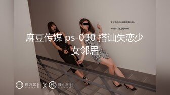 麻豆传媒 ps-030 搭讪失恋少女邻居