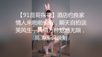 【91昆哥探花】酒店约良家情人来啪啪偷拍，聊天自拍谈笑风生，风情万种魅惑无限，高清源码录制