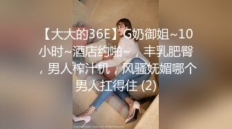 【大大的36E】G奶御姐~10小时~酒店约啪~，丰乳肥臀，男人榨汁机，风骚妩媚哪个男人扛得住 (2)