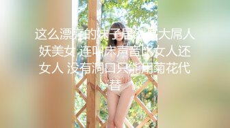 这么漂亮的妹子居然是大屌人妖美女 连叫床声音比女人还女人 没有洞口只能用菊花代替