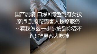 国产剧情 口爆X情色到府女按摩师 到府帮男客人按摩服务～看我怎么一步步按到你受不了！把男客人吃掉