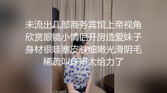 未流出几部商务宾馆上帝视角欣赏眼镜小情侣开房造爱妹子身材很哇塞皮肤细嫩光滑阴毛稀疏叫床声太给力了