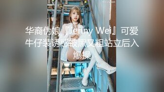 华裔伪娘『Jenny Wei』可爱牛仔装诱惑被黑又粗站立后入爆操