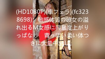 (HD1080P)(車フェラ)(fc3238698)　敏感体質の彼女の溢れ出るM女感に興奮度上がりっぱなし　青っぽい柔い体つきに大量中出し、