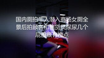 国内厕拍牛人潜入商场女厕全景后拍顾客和售货员尿尿几个屁股很有撸点