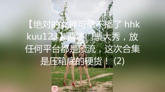 【绝对的女神可惜不播了 hhkkuu123】两场门票大秀，放任何平台都是顶流，这次合集是压箱底的硬货！ (2)