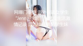 网曝门事件 海外留读女学生“Jenny·珍妮”与男友生活激情记录 后入抽插美乳学生妹 高清版