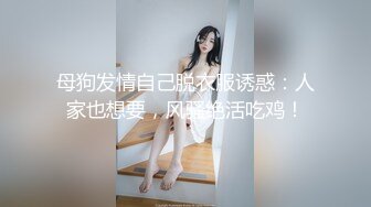 母狗发情自己脱衣服诱惑：人家也想要，风骚绝活吃鸡！