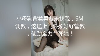 小母狗背着男友来找我，SM调教，这送上门必须好好管教，使劲全力艹死她！