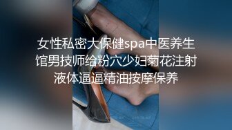 女性私密大保健spa中医养生馆男技师给粉穴少妇菊花注射液体逼逼精油按摩保养