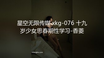 星空无限传媒 xkg-076 十九岁少女思春期性学习-香菱