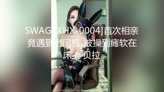 SWAG [XHX-0004]首次相亲竟遇到老司机..被操到瘫软在床上 贝拉