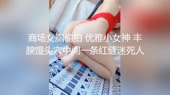 商场女厕偷拍 优雅小女神 丰腴馒头穴中间一条红缝迷死人