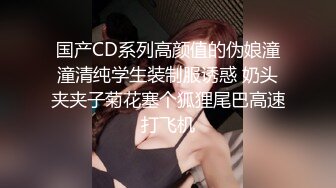 国产CD系列高颜值的伪娘潼潼清纯学生装制服诱惑 奶头夹夹子菊花塞个狐狸尾巴高速打飞机