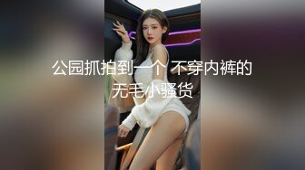 公园抓拍到一个 不穿内裤的无毛小骚货