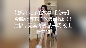 妈妈和儿子的故事 【恋母】今晚心情不好 吃伟哥找妈妈泄愤，无套内射 就一场 晚上新来的