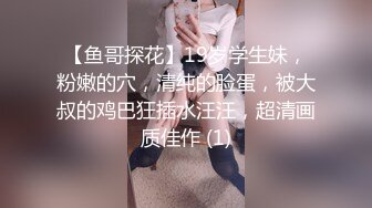 【鱼哥探花】19岁学生妹，粉嫩的穴，清纯的脸蛋，被大叔的鸡巴狂插水汪汪，超清画质佳作 (1)