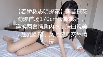 【春娇救志明探花】新晋探花劲爆首场170cm长腿御姐，连换两套情趣内衣，肤白貌美，翘乳圆臀，女上位口交尽情玩