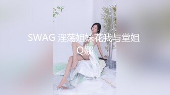 SWAG 淫荡姐妹花我与堂姐 Q娜