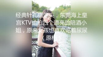 经典针孔摄像头，东莞海上皇宫KTV偷拍四个漂亮的陪酒小姐，原来女孩也喜欢站着尿尿（原档）