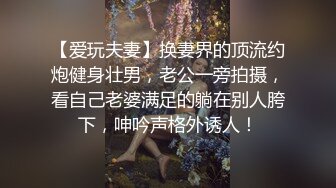 【爱玩夫妻】换妻界的顶流约炮健身壮男，老公一旁拍摄，看自己老婆满足的躺在别人胯下，呻吟声格外诱人！