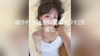 城中村合租房偷窥漂亮少妇洗香香