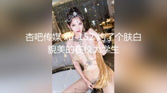 杏吧传媒 xb-152 约了个肤白貌美的在校大学生