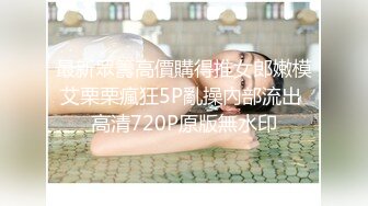 最新眾籌高價購得推女郎嫩模艾栗栗瘋狂5P亂操內部流出 高清720P原版無水印