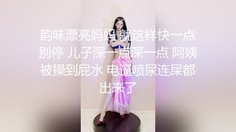 韵味漂亮妈妈 就这样快一点别停 儿子深一点深一点 阿姨被操到屁水 电逼喷尿连屎都出来了