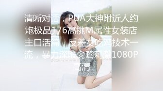 清晰对话，PUA大神附近人约炮极品176高挑M属性女装店主口活篇，反差女吃鸡技术一流，暴力深喉肏嘴刺激1080P高清