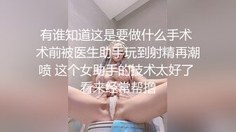 有谁知道这是要做什么手术 术前被医生助手玩到射精再潮喷 这个女助手的技术太好了 看来经常帮撸