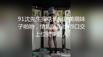 91沈先生探花长相甜美萌妹子啪啪，情趣装黑丝69口交上位骑乘后入