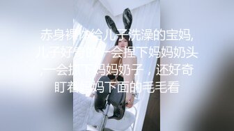 赤身裸体给儿子洗澡的宝妈,儿子好奇的一会捏下妈妈奶头,一会抓下妈妈奶子，还好奇盯着妈妈下面的毛毛看