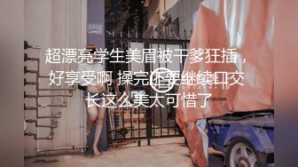 超漂亮学生美眉被干爹狂插，好享受啊 操完还要继续口交 长这么美太可惜了