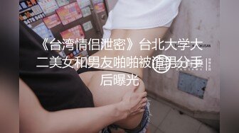 《台湾情侣泄密》台北大学大二美女和男友啪啪被渣男分手后曝光