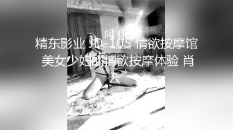 精东影业 JD-105 情欲按摩馆 美女少妇的情欲按摩体验 肖云 