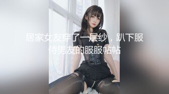 居家女友穿了一层纱，趴下服侍男友的服服帖帖