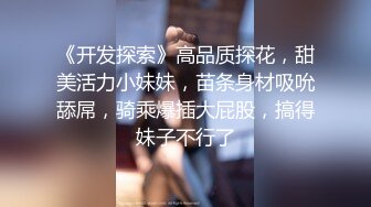 《开发探索》高品质探花，甜美活力小妹妹，苗条身材吸吮舔屌，骑乘爆插大屁股，搞得妹子不行了