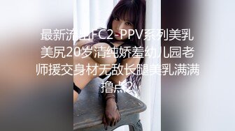 最新流出FC2-PPV系列美乳美尻20岁清纯娇羞幼儿园老师援交身材无敌长腿美乳满满撸点2