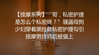 【按摩系列】“哥，私密护理是怎么个私密呀？”骚逼母狗少妇穿着黑丝做私密护理勾引按摩男技师后被强上