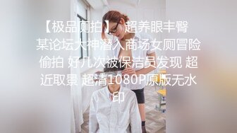 【极品厕拍】❤超养眼丰臀❤某论坛大神潜入商场女厕冒险偷拍 好几次被保洁员发现 超近取景 超清1080P原版无水印