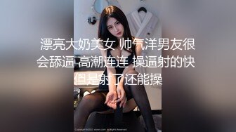 漂亮大奶美女 帅气洋男友很会舔逼 高潮连连 操逼射的快 但是射了还能操