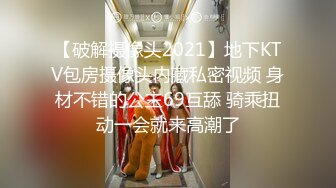 【破解摄像头2021】地下KTV包房摄像头内藏私密视频 身材不错的公主69互舔 骑乘扭动一会就来高潮了